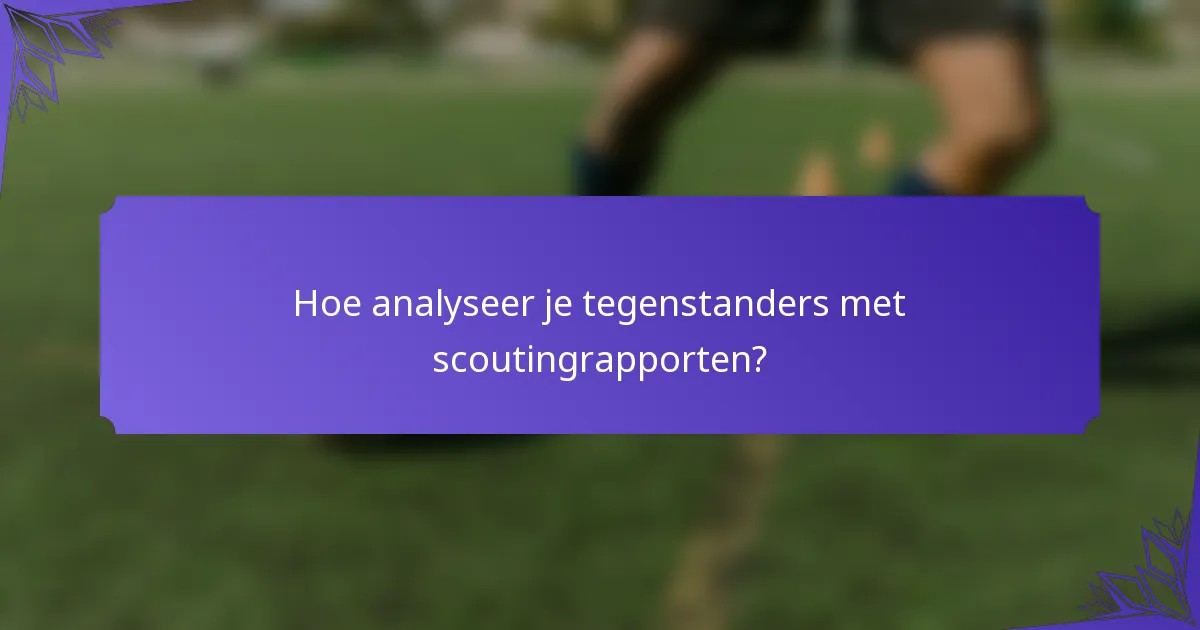 Hoe analyseer je tegenstanders met scoutingrapporten?