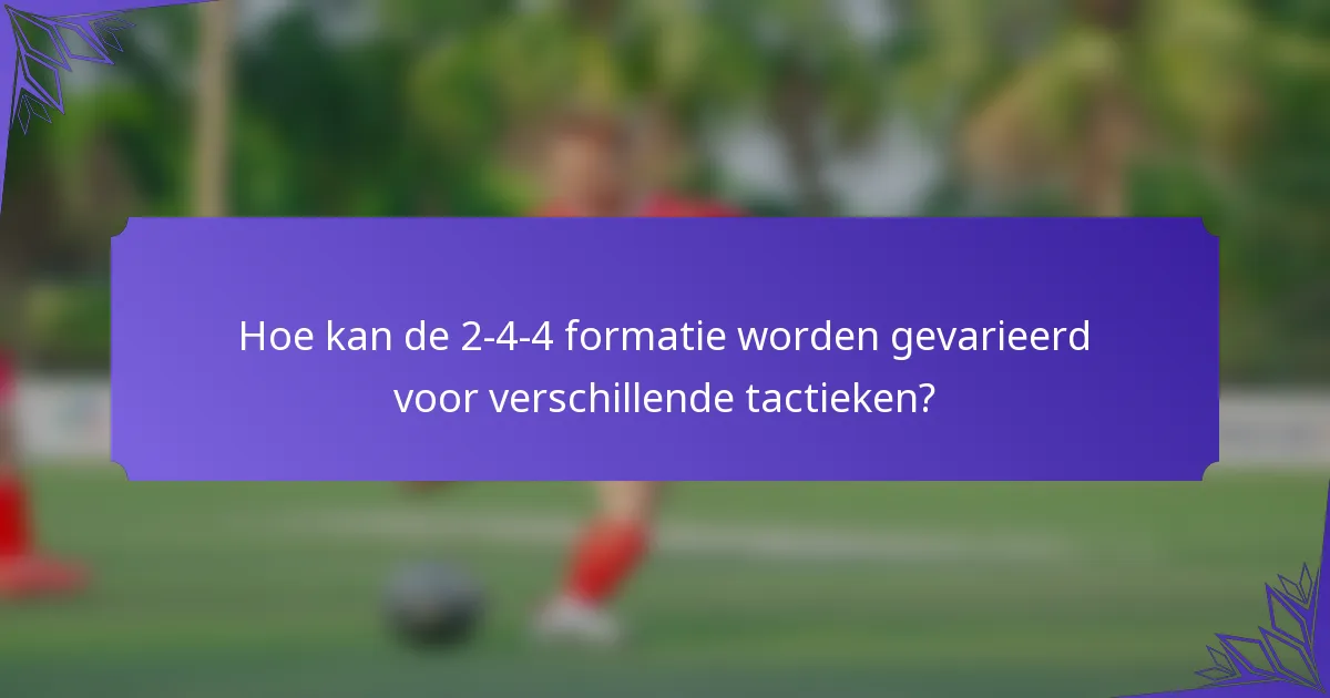 Hoe kan de 2-4-4 formatie worden gevarieerd voor verschillende tactieken?