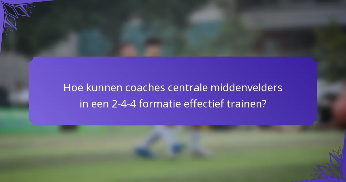 Hoe kunnen coaches centrale middenvelders in een 2-4-4 formatie effectief trainen?