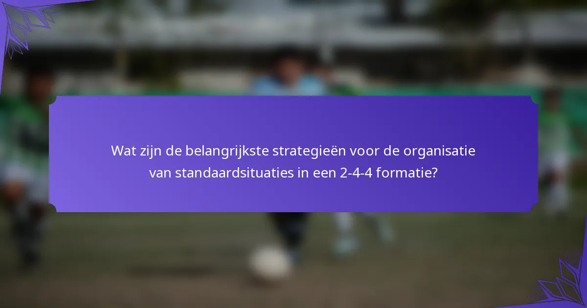 Wat zijn de belangrijkste strategieën voor de organisatie van standaardsituaties in een 2-4-4 formatie?