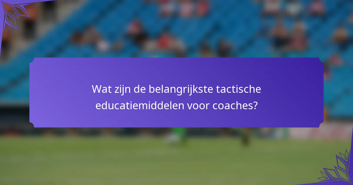 Wat zijn de belangrijkste tactische educatiemiddelen voor coaches?