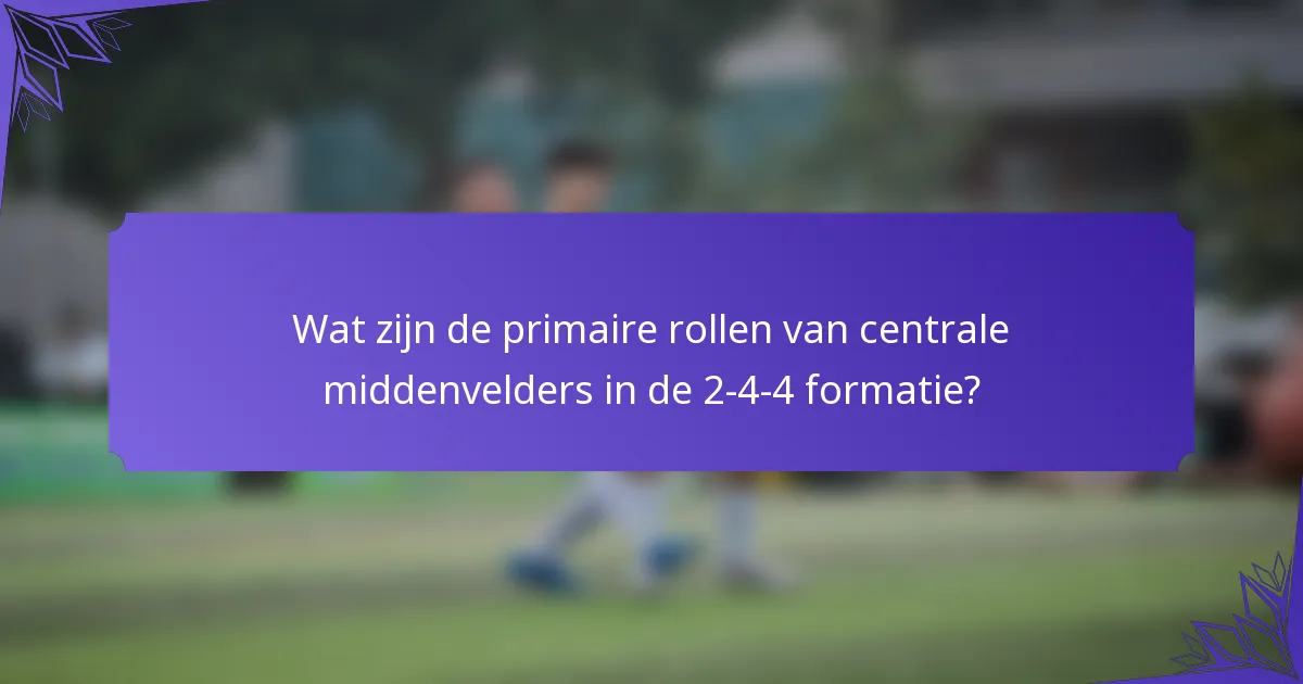 Wat zijn de primaire rollen van centrale middenvelders in de 2-4-4 formatie?