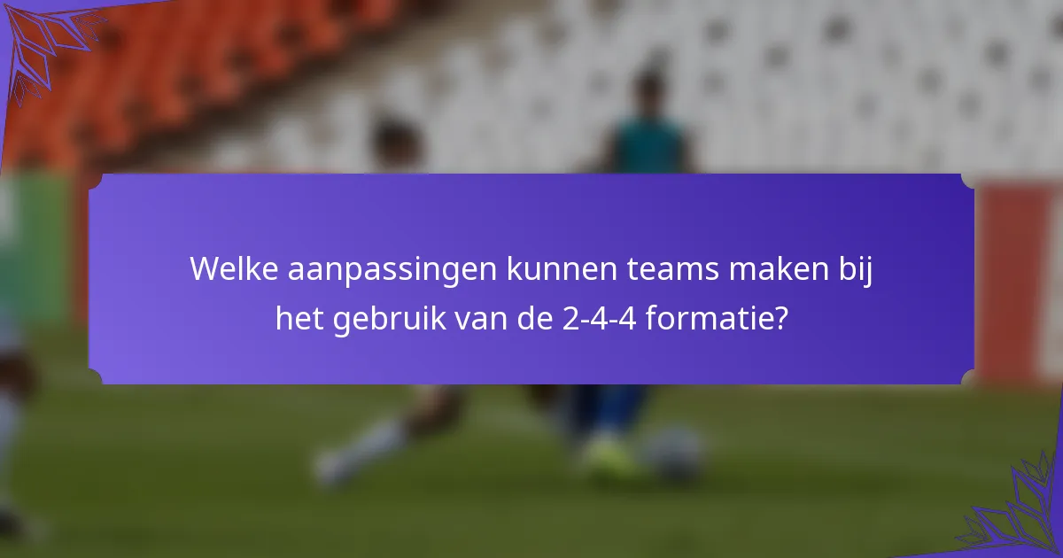 Welke aanpassingen kunnen teams maken bij het gebruik van de 2-4-4 formatie?