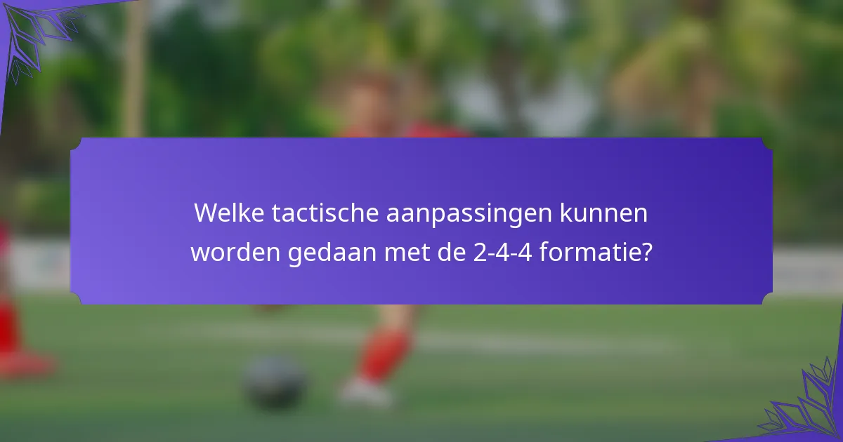 Welke tactische aanpassingen kunnen worden gedaan met de 2-4-4 formatie?