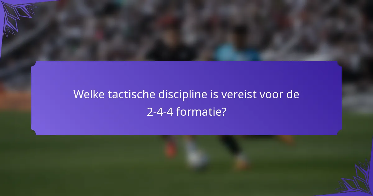 Welke tactische discipline is vereist voor de 2-4-4 formatie?